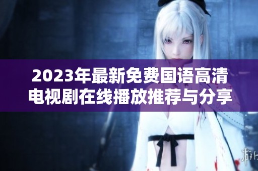 2023年最新免费国语高清电视剧在线播放推荐与分享