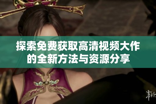 探索免费获取高清视频大作的全新方法与资源分享