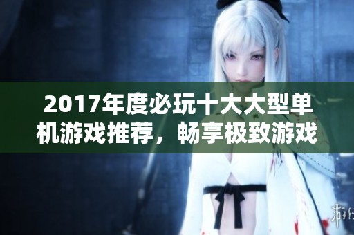 2017年度必玩十大大型单机游戏推荐，畅享极致游戏体验！