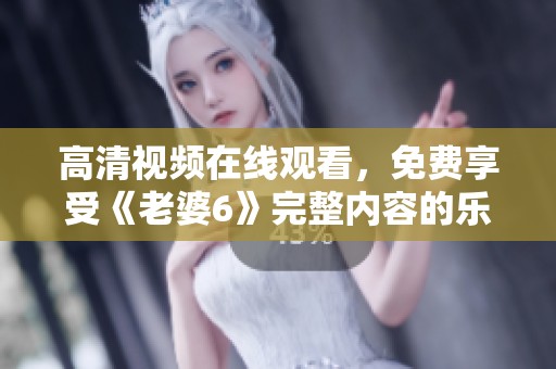 高清视频在线观看，免费享受《老婆6》完整内容的乐趣