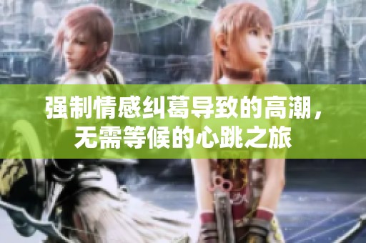 强制情感纠葛导致的高潮，无需等候的心跳之旅