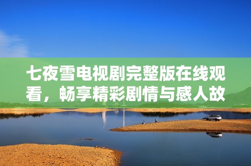 七夜雪电视剧完整版在线观看，畅享精彩剧情与感人故事