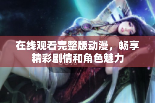 在线观看完整版动漫，畅享精彩剧情和角色魅力