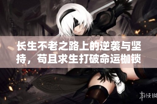 长生不老之路上的逆袭与坚持，苟且求生打破命运枷锁