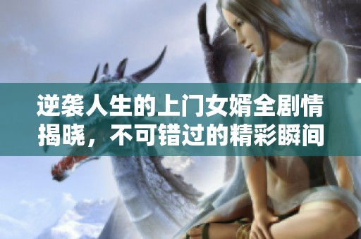 逆袭人生的上门女婿全剧情揭晓，不可错过的精彩瞬间