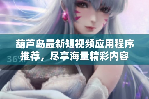 葫芦岛最新短视频应用程序推荐，尽享海量精彩内容