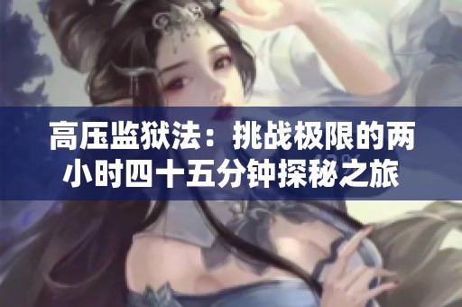 高压监狱法：挑战极限的两小时四十五分钟探秘之旅