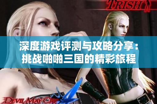 深度游戏评测与攻略分享：挑战啪啪三国的精彩旅程