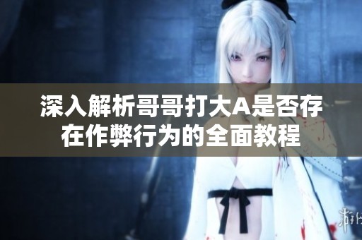 深入解析哥哥打大A是否存在作弊行为的全面教程