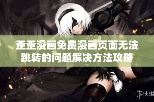歪歪漫画免费漫画页面无法跳转的问题解决方法攻略