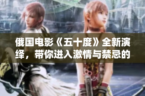 俄国电影《五十度》全新演绎，带你进入激情与禁忌的世界