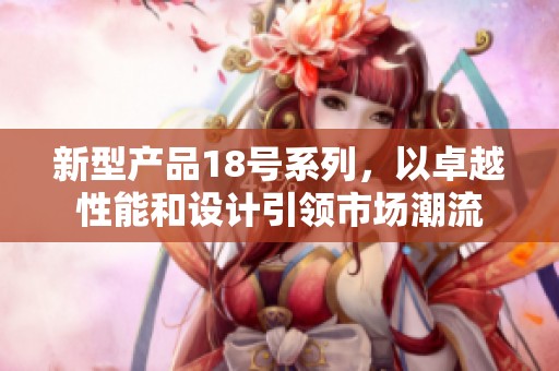 新型产品18号系列，以卓越性能和设计引领市场潮流