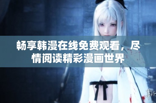 畅享韩漫在线免费观看，尽情阅读精彩漫画世界