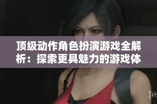 顶级动作角色扮演游戏全解析：探索更具魅力的游戏体验