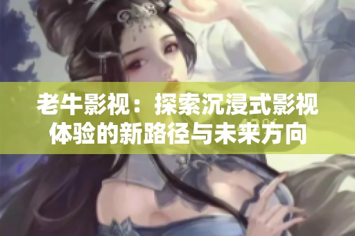 老牛影视：探索沉浸式影视体验的新路径与未来方向