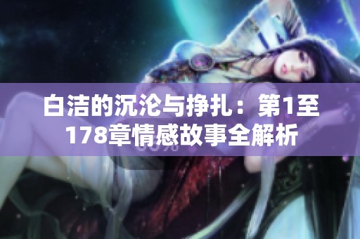 白洁的沉沦与挣扎：第1至178章情感故事全解析