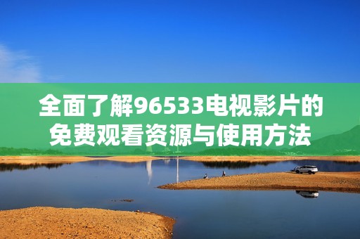 全面了解96533电视影片的免费观看资源与使用方法