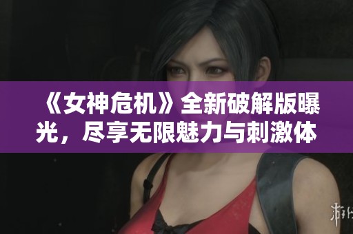《女神危机》全新破解版曝光，尽享无限魅力与刺激体验