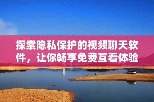 探索隐私保护的视频聊天软件，让你畅享免费互看体验