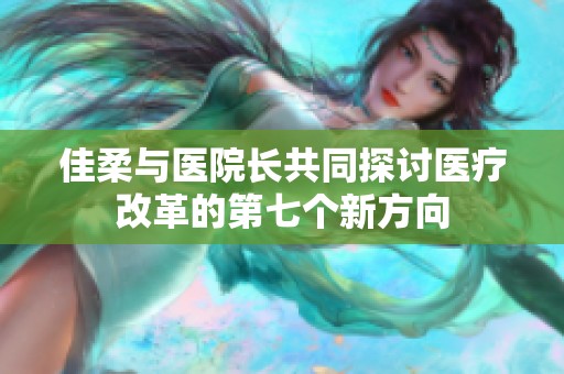 佳柔与医院长共同探讨医疗改革的第七个新方向