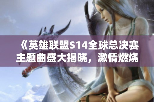 《英雄联盟S14全球总决赛主题曲盛大揭晓，激情燃烧的电竞盛典》