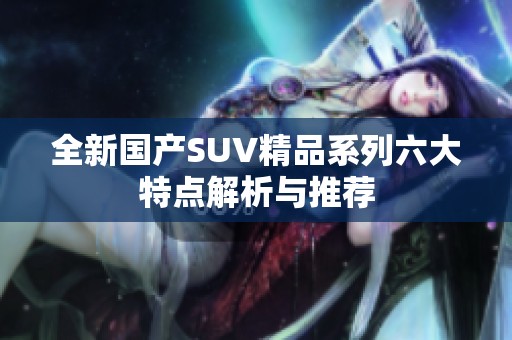 全新国产SUV精品系列六大特点解析与推荐