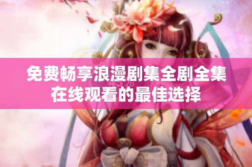 免费畅享浪漫剧集全剧全集在线观看的最佳选择