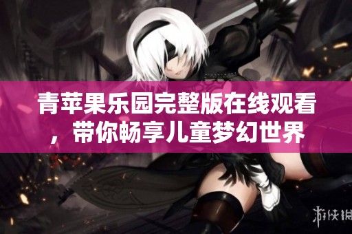 青苹果乐园完整版在线观看，带你畅享儿童梦幻世界