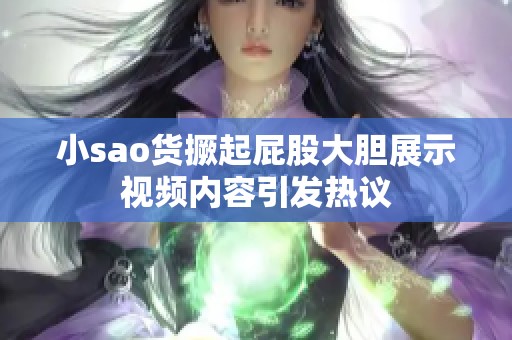 小sao货撅起屁股大胆展示视频内容引发热议