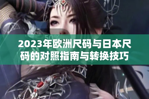 2023年欧洲尺码与日本尺码的对照指南与转换技巧