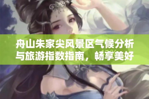 舟山朱家尖风景区气候分析与旅游指数指南，畅享美好假期