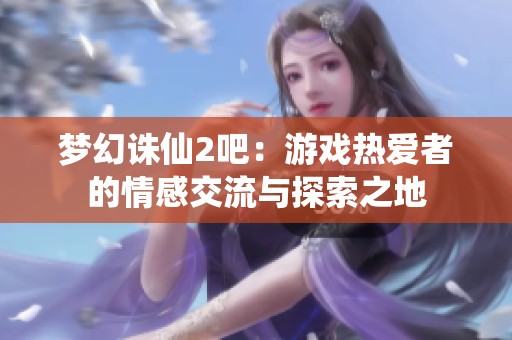 梦幻诛仙2吧：游戏热爱者的情感交流与探索之地