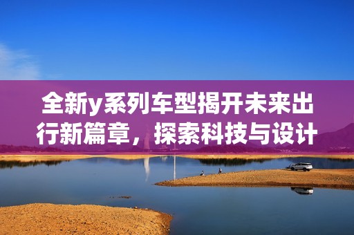 全新y系列车型揭开未来出行新篇章，探索科技与设计的完美结合