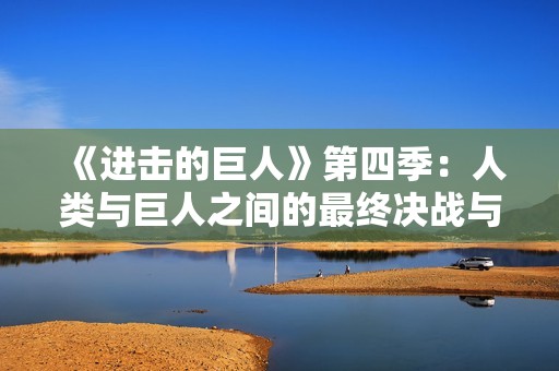 《进击的巨人》第四季：人类与巨人之间的最终决战与命运抉择