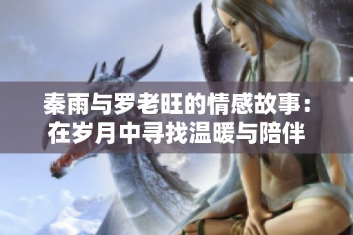 秦雨与罗老旺的情感故事：在岁月中寻找温暖与陪伴