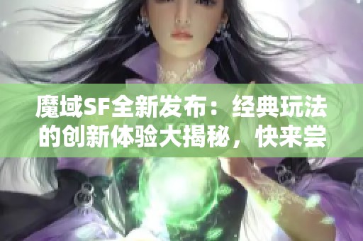 魔域SF全新发布：经典玩法的创新体验大揭秘，快来尝试！