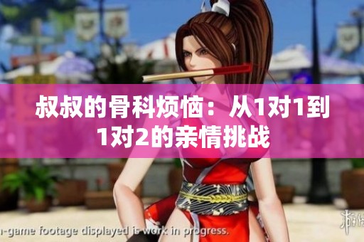 叔叔的骨科烦恼：从1对1到1对2的亲情挑战