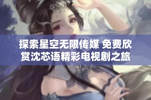 探索星空无限传媒 免费欣赏沈芯语精彩电视剧之旅