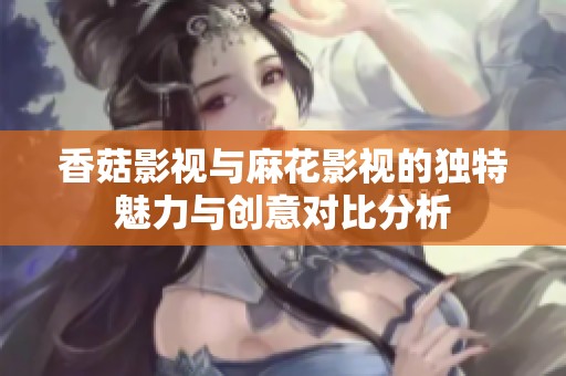 香菇影视与麻花影视的独特魅力与创意对比分析