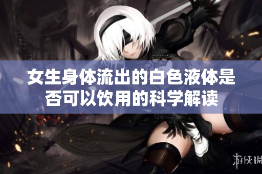 女生身体流出的白色液体是否可以饮用的科学解读
