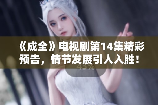 《成全》电视剧第14集精彩预告，情节发展引人入胜！