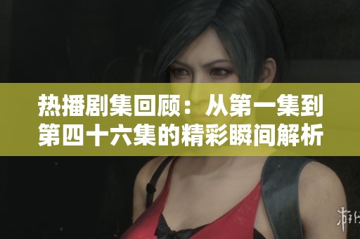 热播剧集回顾：从第一集到第四十六集的精彩瞬间解析