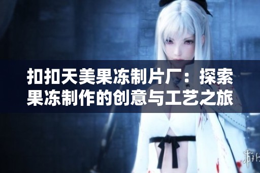 扣扣天美果冻制片厂：探索果冻制作的创意与工艺之旅