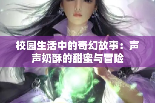 校园生活中的奇幻故事：声声奶酥的甜蜜与冒险