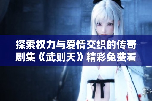 探索权力与爱情交织的传奇剧集《武则天》精彩免费看