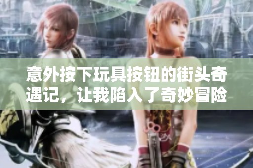 意外按下玩具按钮的街头奇遇记，让我陷入了奇妙冒险
