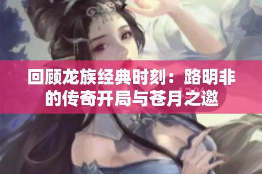 回顾龙族经典时刻：路明非的传奇开局与苍月之邀