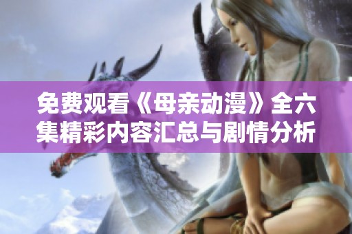免费观看《母亲动漫》全六集精彩内容汇总与剧情分析