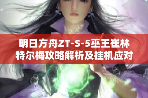 明日方舟ZT-S-5巫王崔林特尔梅攻略解析及挂机应对策略