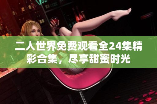 二人世界免费观看全24集精彩合集，尽享甜蜜时光